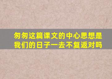 匆匆这篇课文的中心思想是我们的日子一去不复返对吗