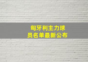 匈牙利主力球员名单最新公布