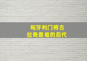 匈牙利门将古拉奇是谁的后代