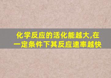 化学反应的活化能越大,在一定条件下其反应速率越快