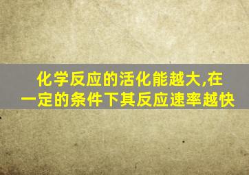 化学反应的活化能越大,在一定的条件下其反应速率越快