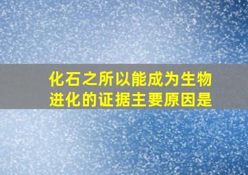 化石之所以能成为生物进化的证据主要原因是