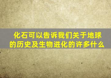 化石可以告诉我们关于地球的历史及生物进化的许多什么