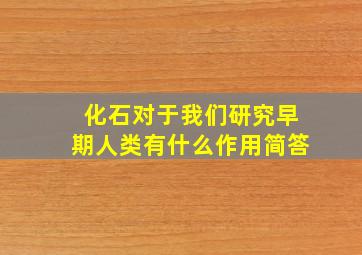 化石对于我们研究早期人类有什么作用简答