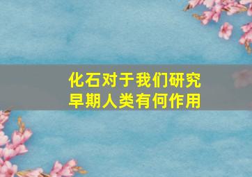 化石对于我们研究早期人类有何作用