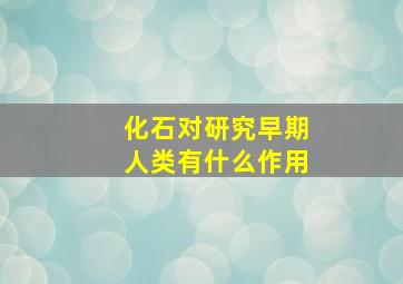 化石对研究早期人类有什么作用