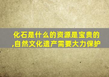 化石是什么的资源是宝贵的,自然文化遗产需要大力保护