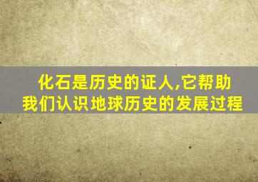 化石是历史的证人,它帮助我们认识地球历史的发展过程