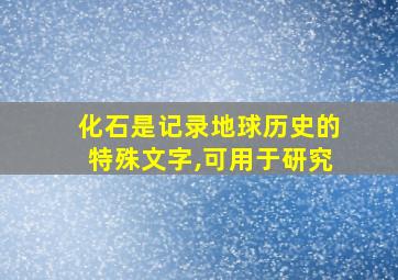 化石是记录地球历史的特殊文字,可用于研究