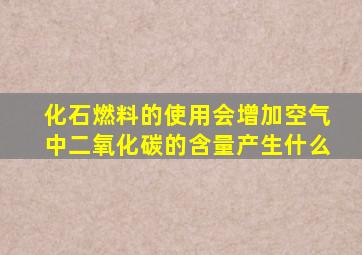 化石燃料的使用会增加空气中二氧化碳的含量产生什么