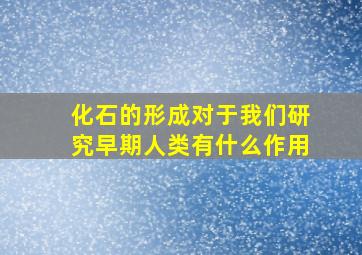 化石的形成对于我们研究早期人类有什么作用