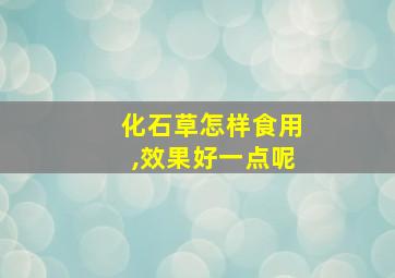 化石草怎样食用,效果好一点呢