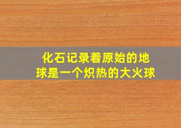 化石记录着原始的地球是一个炽热的大火球