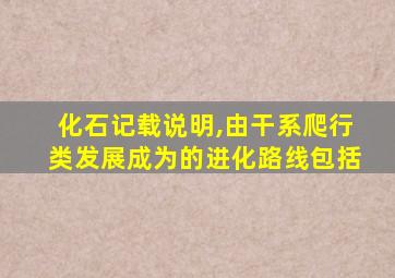 化石记载说明,由干系爬行类发展成为的进化路线包括