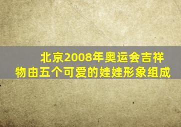 北京2008年奥运会吉祥物由五个可爱的娃娃形象组成