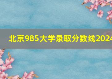 北京985大学录取分数线2024