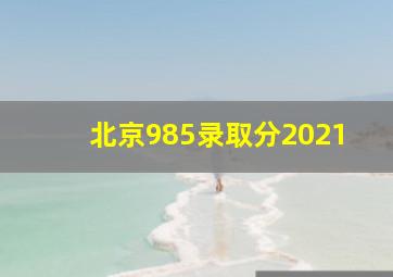 北京985录取分2021