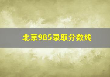 北京985录取分数线