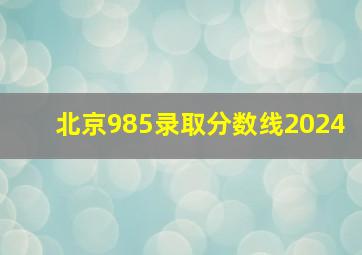 北京985录取分数线2024