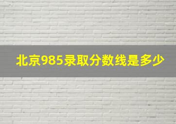 北京985录取分数线是多少