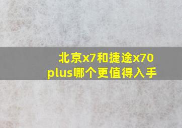 北京x7和捷途x70plus哪个更值得入手