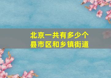 北京一共有多少个县市区和乡镇街道