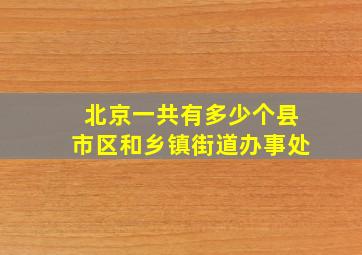 北京一共有多少个县市区和乡镇街道办事处