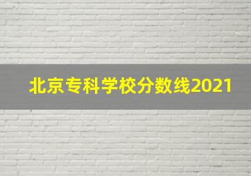 北京专科学校分数线2021