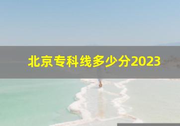 北京专科线多少分2023