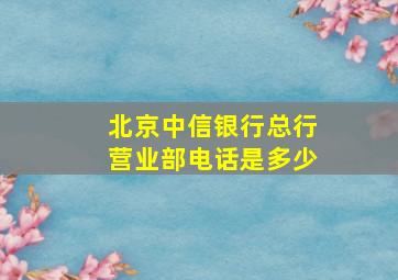 北京中信银行总行营业部电话是多少