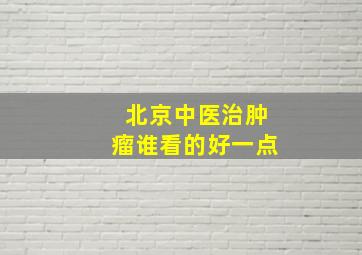 北京中医治肿瘤谁看的好一点