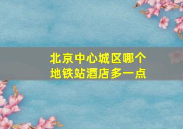 北京中心城区哪个地铁站酒店多一点