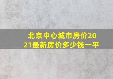 北京中心城市房价2021最新房价多少钱一平