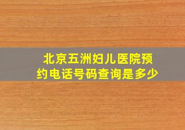 北京五洲妇儿医院预约电话号码查询是多少