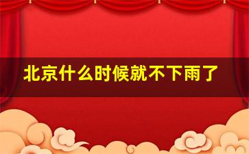 北京什么时候就不下雨了