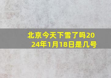 北京今天下雪了吗2024年1月18日是几号