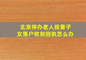 北京停办老人投靠子女落户收到回执怎么办