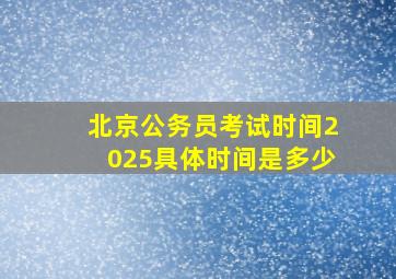 北京公务员考试时间2025具体时间是多少