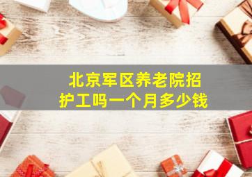 北京军区养老院招护工吗一个月多少钱