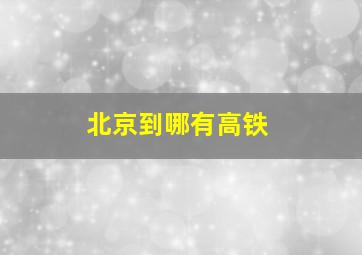 北京到哪有高铁