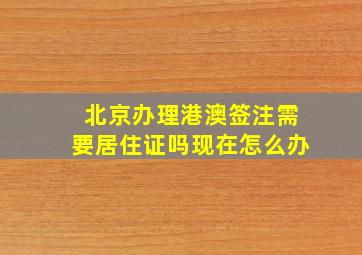 北京办理港澳签注需要居住证吗现在怎么办