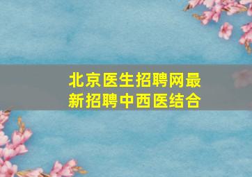 北京医生招聘网最新招聘中西医结合