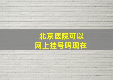 北京医院可以网上挂号吗现在