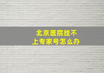 北京医院挂不上专家号怎么办