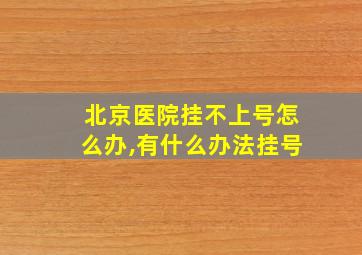 北京医院挂不上号怎么办,有什么办法挂号