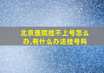 北京医院挂不上号怎么办,有什么办法挂号吗