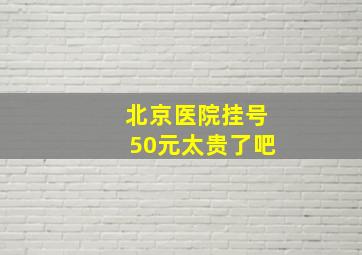 北京医院挂号50元太贵了吧