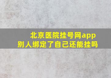 北京医院挂号网app别人绑定了自己还能挂吗