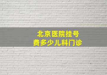 北京医院挂号费多少儿科门诊