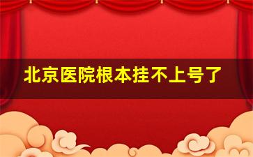 北京医院根本挂不上号了